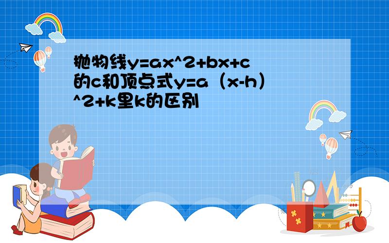 抛物线y=ax^2+bx+c的c和顶点式y=a（x-h）^2+k里k的区别