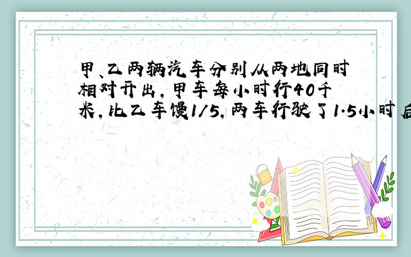 甲、乙两辆汽车分别从两地同时相对开出,甲车每小时行40千米,比乙车馒1/5,两车行驶了1．5小时后,已行路