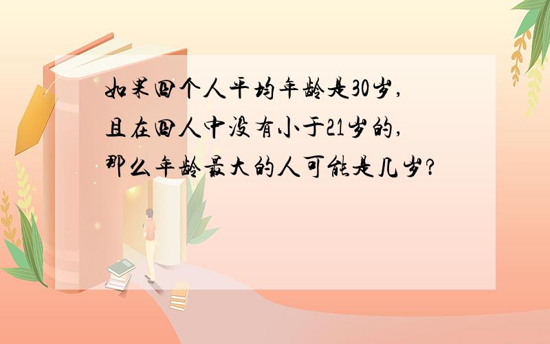 如果四个人平均年龄是30岁,且在四人中没有小于21岁的,那么年龄最大的人可能是几岁?