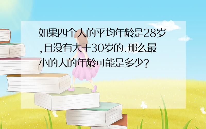 如果四个人的平均年龄是28岁,且没有大于30岁的.那么最小的人的年龄可能是多少?