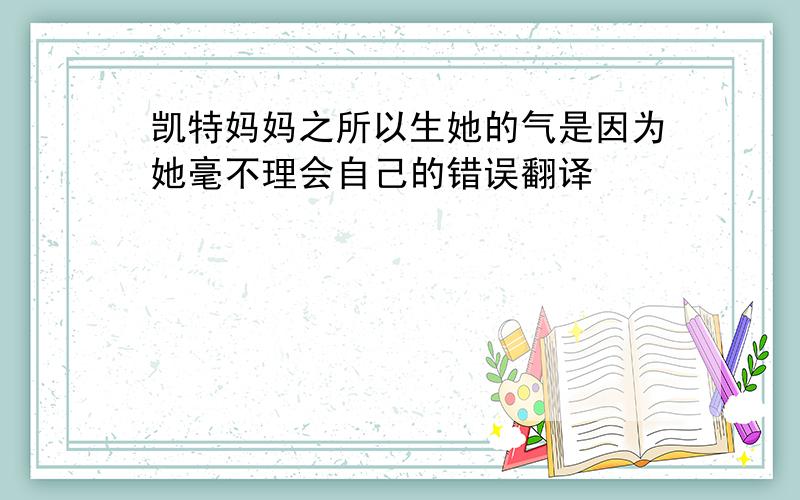 凯特妈妈之所以生她的气是因为她毫不理会自己的错误翻译