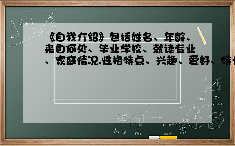 《自我介绍》包括姓名、年龄、来自何处、毕业学校、就读专业、家庭情况.性格特点、兴趣、爱好、特长等