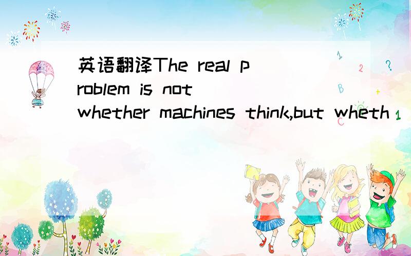 英语翻译The real problem is not whether machines think,but wheth