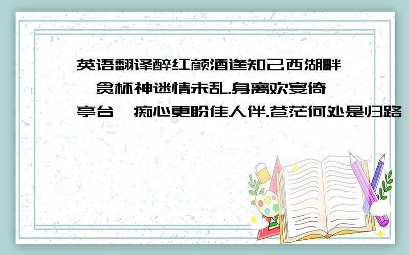 英语翻译醉红颜酒逢知己西湖畔,贪杯神迷情未乱.身离欢宴倚亭台,痴心更盼佳人伴.苍茫何处是归路,五指难辨残月天.欲揽流星照