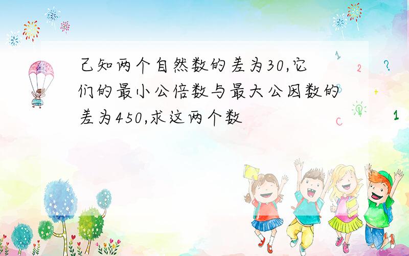 己知两个自然数的差为30,它们的最小公倍数与最大公因数的差为450,求这两个数