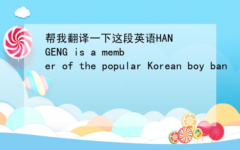 帮我翻译一下这段英语HAN GENG is a member of the popular Korean boy ban