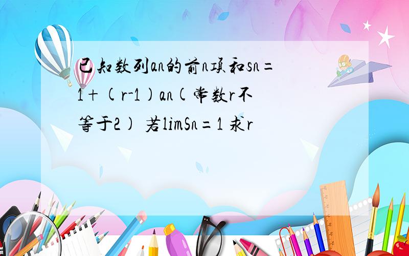 已知数列an的前n项和sn=1+(r-1)an(常数r不等于2) 若limSn=1 求r