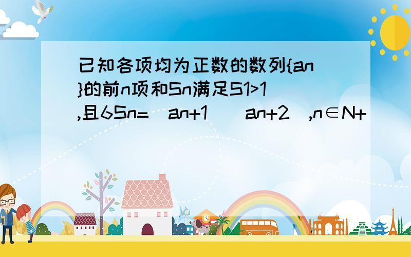 已知各项均为正数的数列{an}的前n项和Sn满足S1>1,且6Sn=(an+1)(an+2),n∈N+