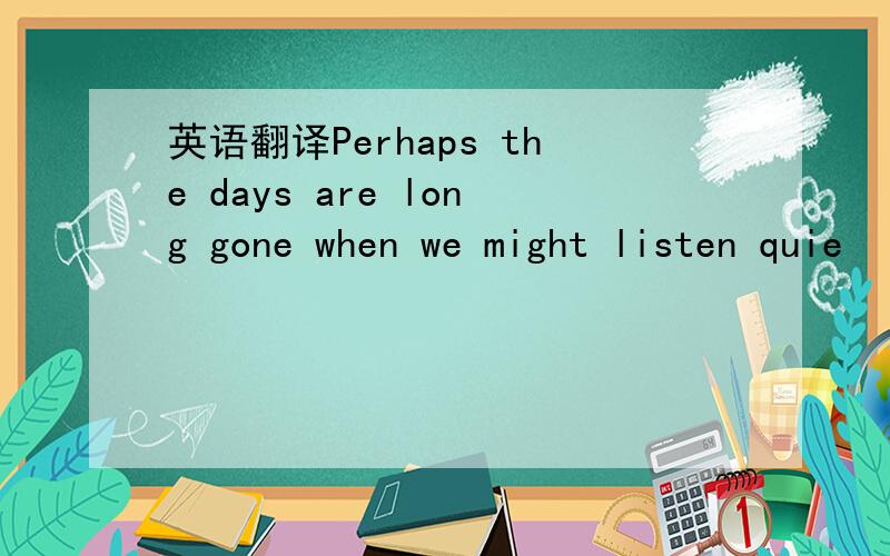 英语翻译Perhaps the days are long gone when we might listen quie