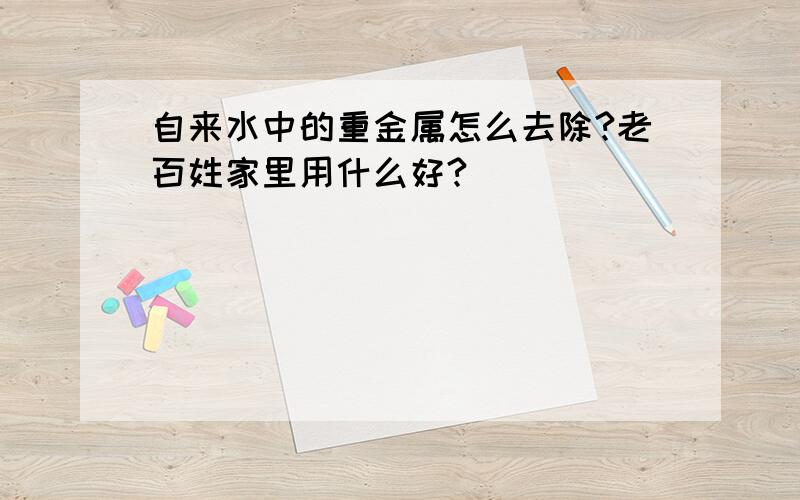 自来水中的重金属怎么去除?老百姓家里用什么好?