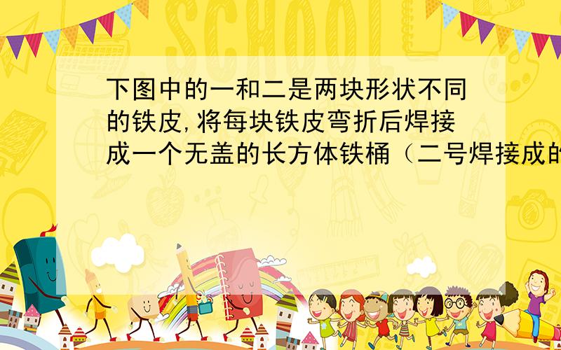 下图中的一和二是两块形状不同的铁皮,将每块铁皮弯折后焊接成一个无盖的长方体铁桶（二号焊接成的是一个底面为正方形的无盖长方