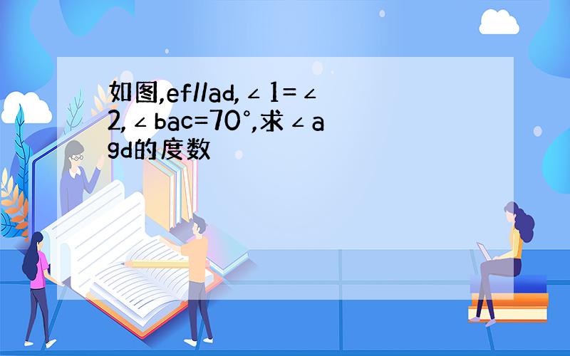 如图,ef//ad,∠1=∠2,∠bac=70°,求∠agd的度数