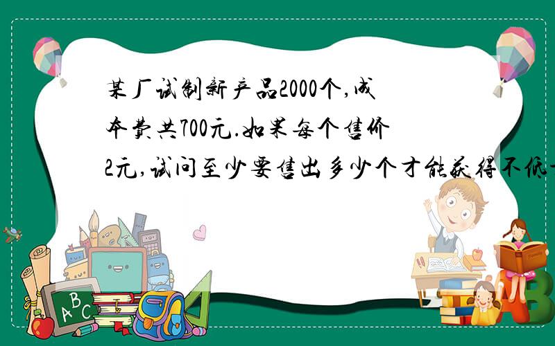 某厂试制新产品2000个,成本费共700元．如果每个售价2元,试问至少要售出多少个才能获得不低于1000元的盈利?