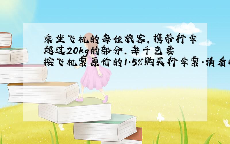 乘坐飞机的每位旅客,携带行李超过20kg的部分,每千克要按飞机票原价的1.5%购买行李票.请看问题补充