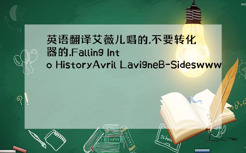 英语翻译艾薇儿唱的.不要转化器的.Falling Into HistoryAvril LavigneB-Sideswww