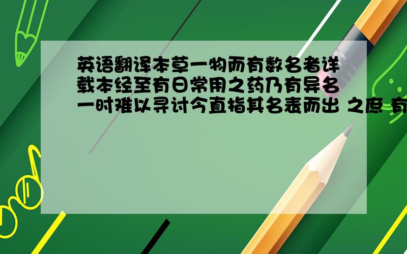 英语翻译本草一物而有数名者详载本经至有日常用之药乃有异名一时难以寻讨今直指其名表而出 之庶 有益于后学牡蒙乃紫参卫矛即鬼