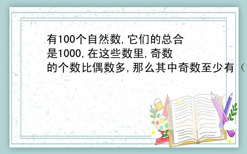 有100个自然数,它们的总合是1000,在这些数里,奇数的个数比偶数多,那么其中奇数至少有（ ）个