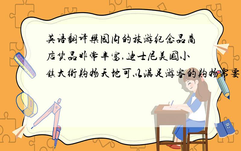 英语翻译乐园内的旅游纪念品商店货品非常丰富,迪士尼美国小镇大街购物天地可以满足游客的购物需要,装饰体现美国二十世纪风格的