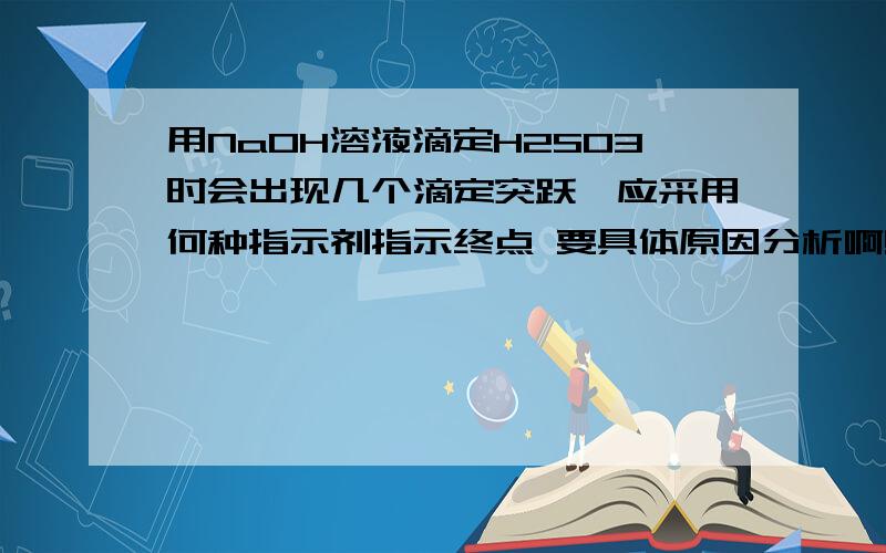 用NaOH溶液滴定H2SO3时会出现几个滴定突跃,应采用何种指示剂指示终点 要具体原因分析啊!