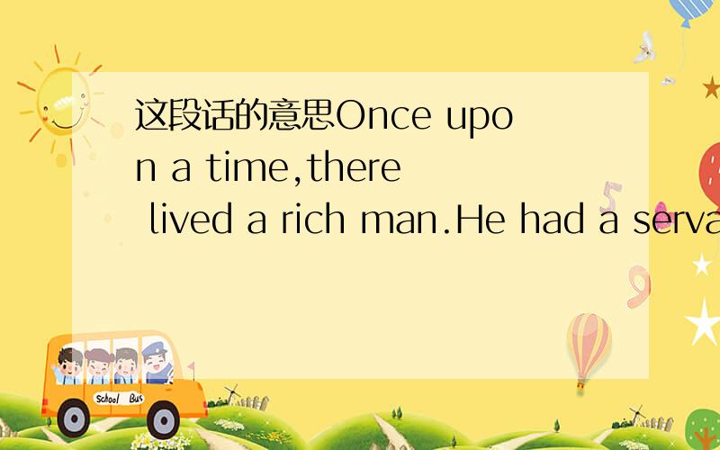 这段话的意思Once upon a time,there lived a rich man.He had a serva