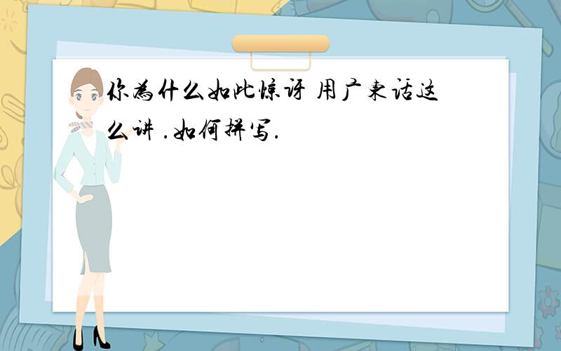 你为什么如此惊讶 用广东话这么讲 .如何拼写.