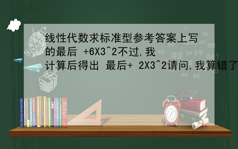 线性代数求标准型参考答案上写的最后 +6X3^2不过,我计算后得出 最后+ 2X3^2请问,我算错了,还是参考答案给错了