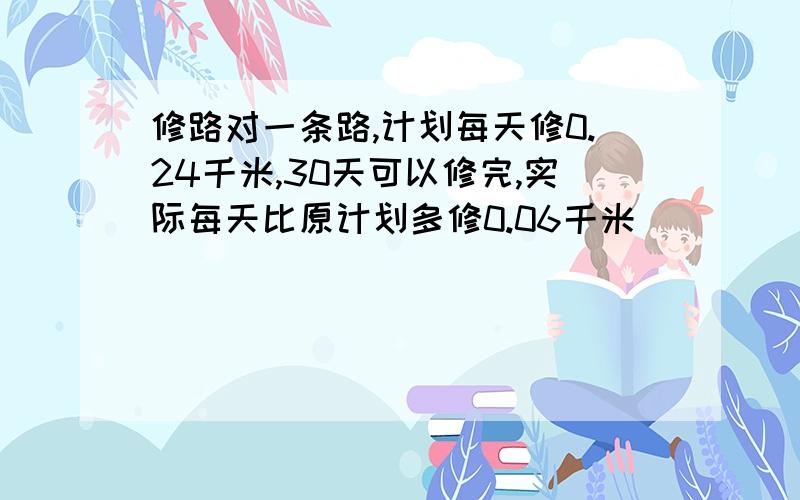 修路对一条路,计划每天修0.24千米,30天可以修完,实际每天比原计划多修0.06千米