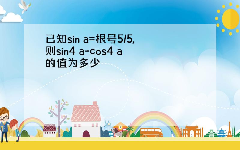 已知sin a=根号5/5,则sin4 a-cos4 a的值为多少