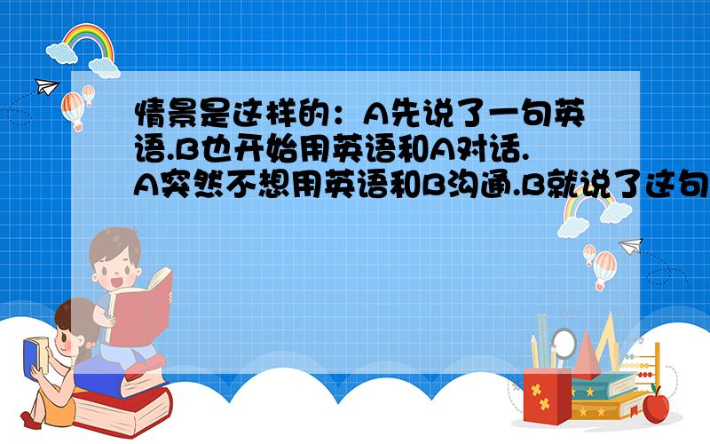 情景是这样的：A先说了一句英语.B也开始用英语和A对话.A突然不想用英语和B沟通.B就说了这句“是你先说英语的”