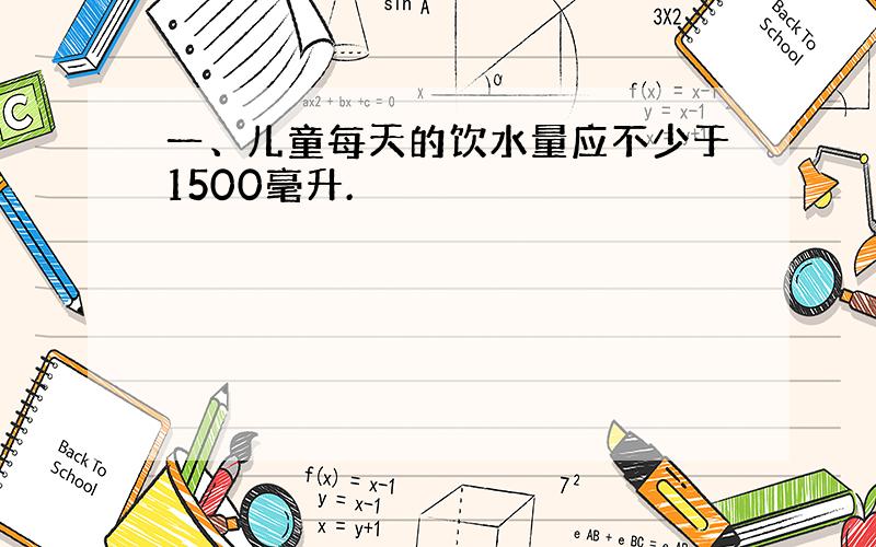 一、儿童每天的饮水量应不少于1500毫升.