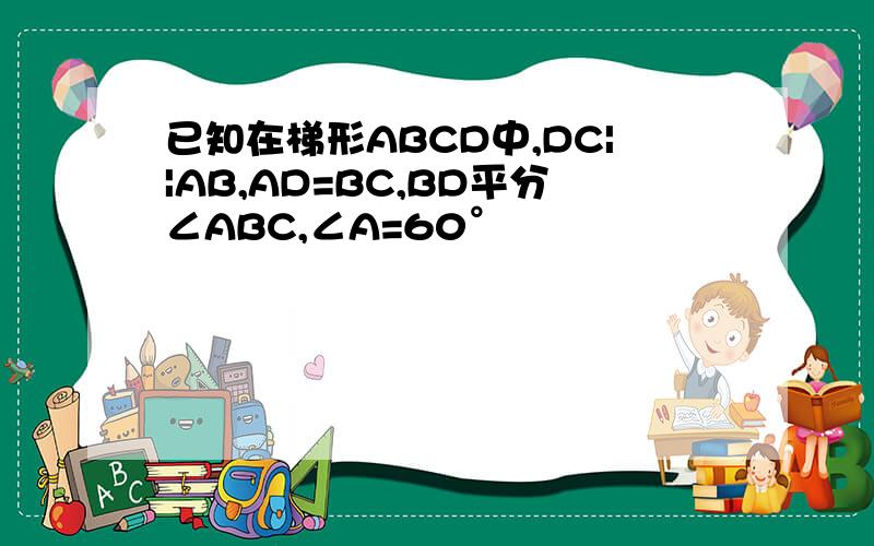 已知在梯形ABCD中,DC||AB,AD=BC,BD平分∠ABC,∠A=60°