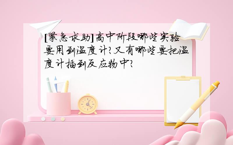 [紧急求助]高中阶段哪些实验要用到温度计?又有哪些要把温度计插到反应物中?