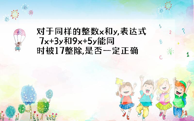 对于同样的整数x和y,表达式 7x+3y和9x+5y能同时被17整除,是否一定正确