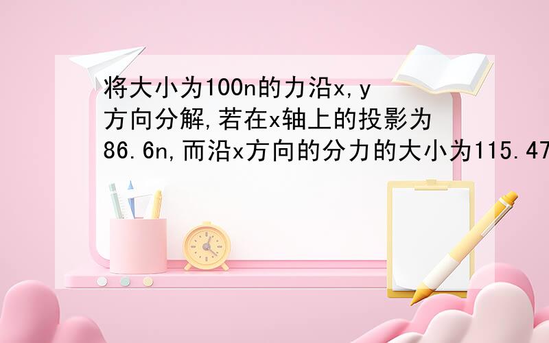 将大小为100n的力沿x,y方向分解,若在x轴上的投影为86.6n,而沿x方向的分力的大小为115.47n