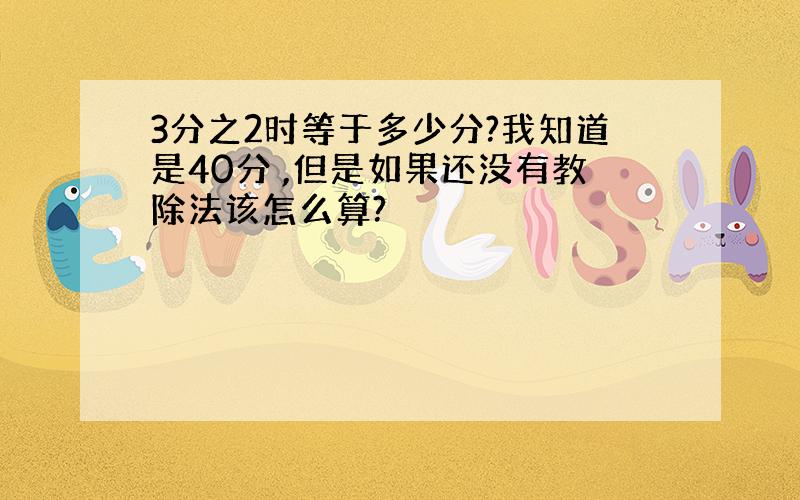 3分之2时等于多少分?我知道是40分 ,但是如果还没有教除法该怎么算?