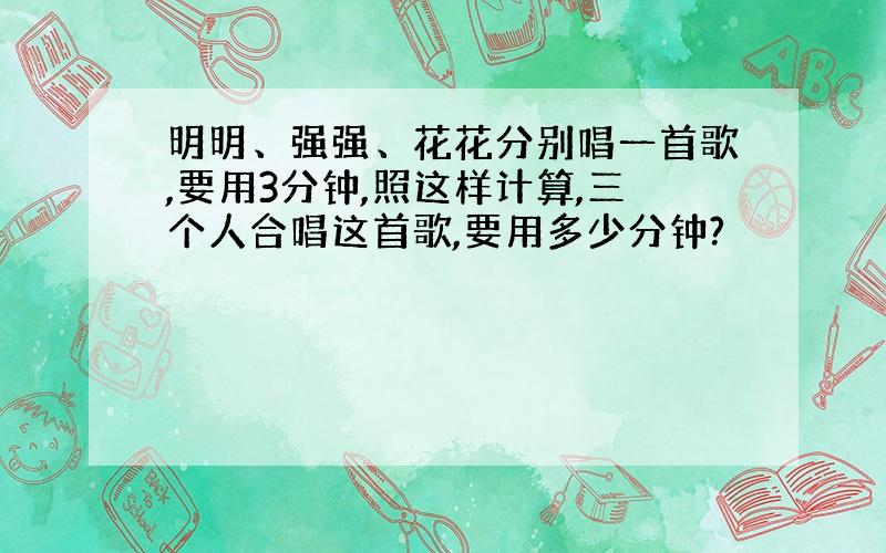 明明、强强、花花分别唱一首歌,要用3分钟,照这样计算,三个人合唱这首歌,要用多少分钟?