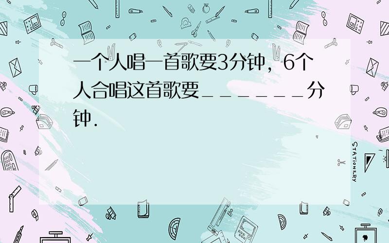 一个人唱一首歌要3分钟，6个人合唱这首歌要______分钟．