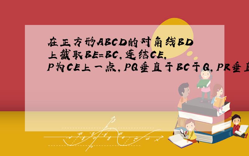 在正方形ABCD的对角线BD上截取BE=BC,连结CE,P为CE上一点,PQ垂直于BC于Q,PR垂直于BE于R,若AC=