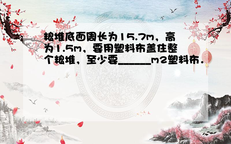 粮堆底面周长为15.7m，高为1.5m，要用塑料布盖住整个粮堆，至少要______m2塑料布．