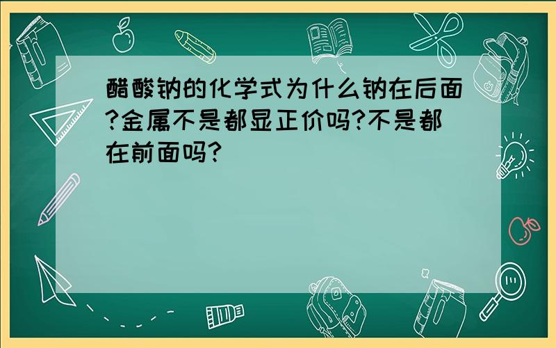 醋酸钠的化学式为什么钠在后面?金属不是都显正价吗?不是都在前面吗?