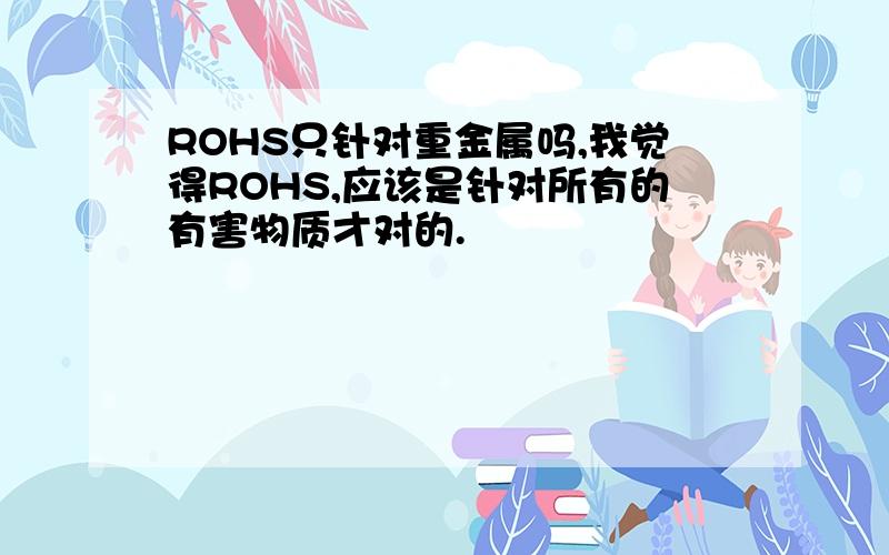 ROHS只针对重金属吗,我觉得ROHS,应该是针对所有的有害物质才对的.