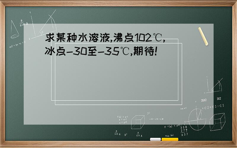 求某种水溶液,沸点102℃,冰点-30至-35℃,期待!