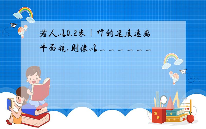 若人以0.2米|秒的速度远离平面镜,则像以______