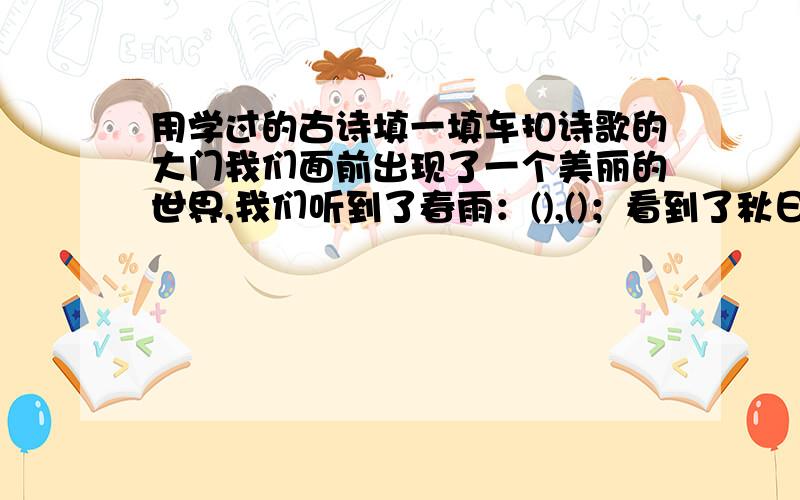 用学过的古诗填一填车扣诗歌的大门我们面前出现了一个美丽的世界,我们听到了春雨：(),()；看到了秋日：(),()读懂了诗