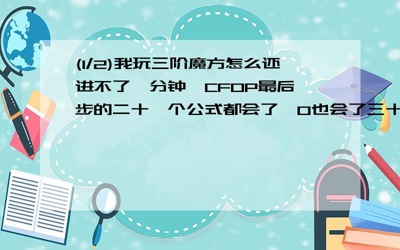 (1/2)我玩三阶魔方怎么还进不了一分钟,CFOP最后一步的二十一个公式都会了,O也会了三十多个,怎么还进...