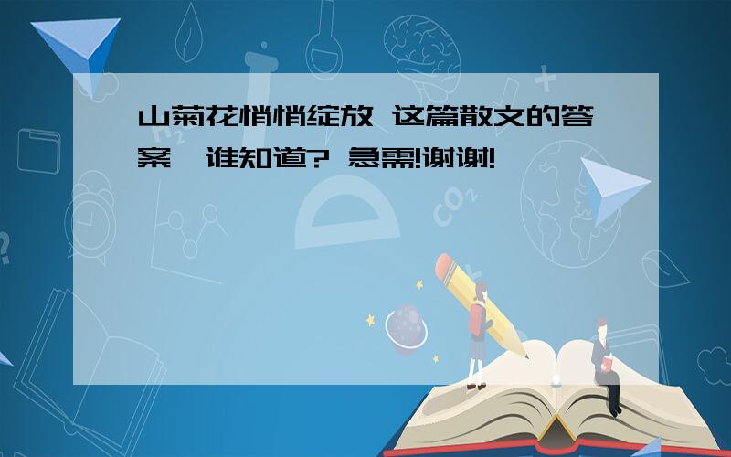 山菊花悄悄绽放 这篇散文的答案,谁知道? 急需!谢谢!