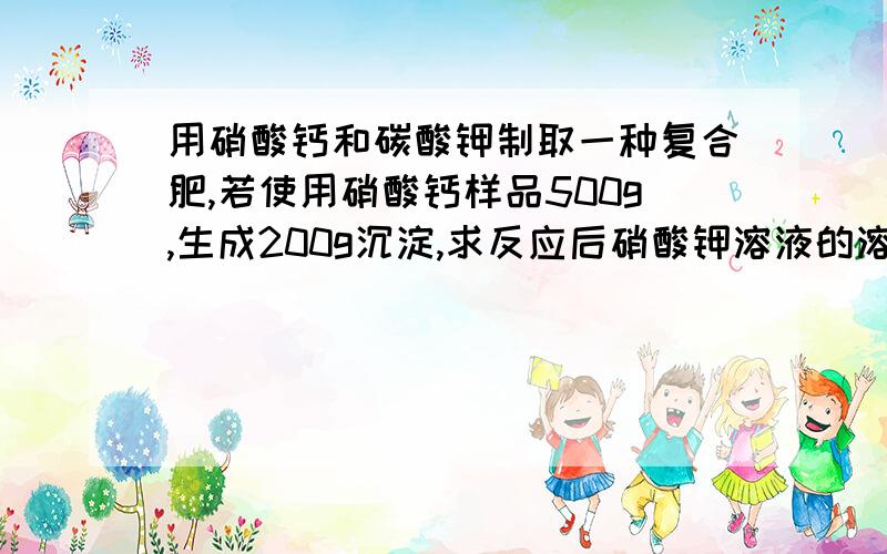 用硝酸钙和碳酸钾制取一种复合肥,若使用硝酸钙样品500g,生成200g沉淀,求反应后硝酸钾溶液的溶质质量分