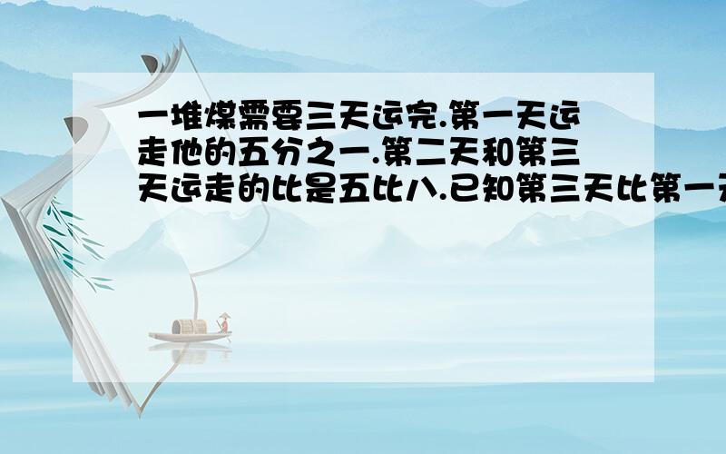 一堆煤需要三天运完.第一天运走他的五分之一.第二天和第三天运走的比是五比八.已知第三天比第一天多运三十八吨.这堆煤共有多