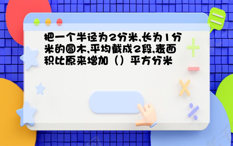 把一个半径为2分米,长为1分米的圆木,平均截成2段,表面积比原来增加（）平方分米