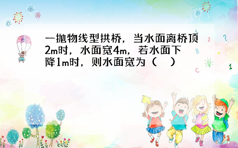 一抛物线型拱桥，当水面离桥顶2m时，水面宽4m，若水面下降1m时，则水面宽为（　　）